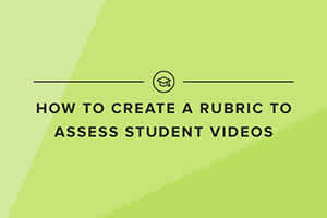 How to Create a Rubric to Assess Student Videos